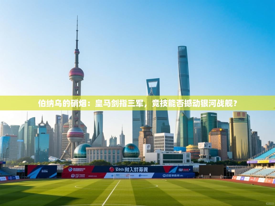 伯纳乌的硝烟：皇马剑指三军，竞技能否撼动银河战舰？  第2张