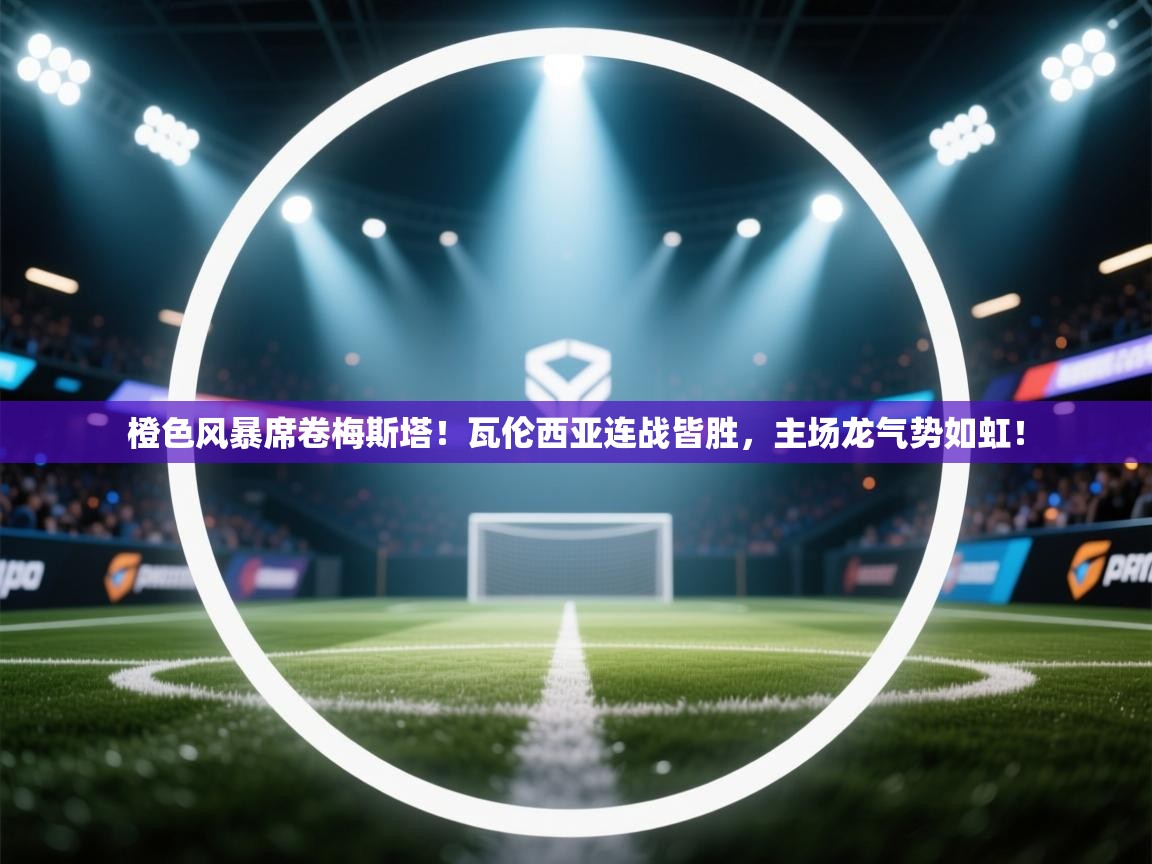 橙色风暴席卷梅斯塔！瓦伦西亚连战皆胜，主场龙气势如虹！  第1张