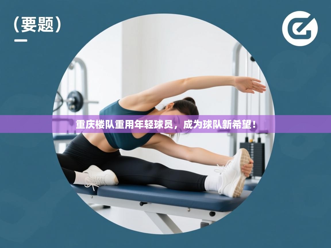 重庆楼队重用年轻球员,成为球队新希望! 第1张