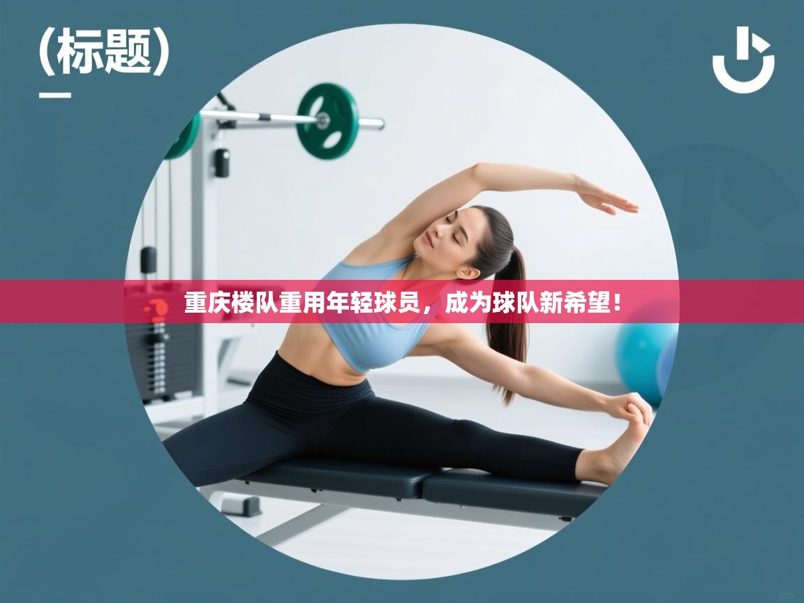 重庆楼队重用年轻球员,成为球队新希望! 第2张