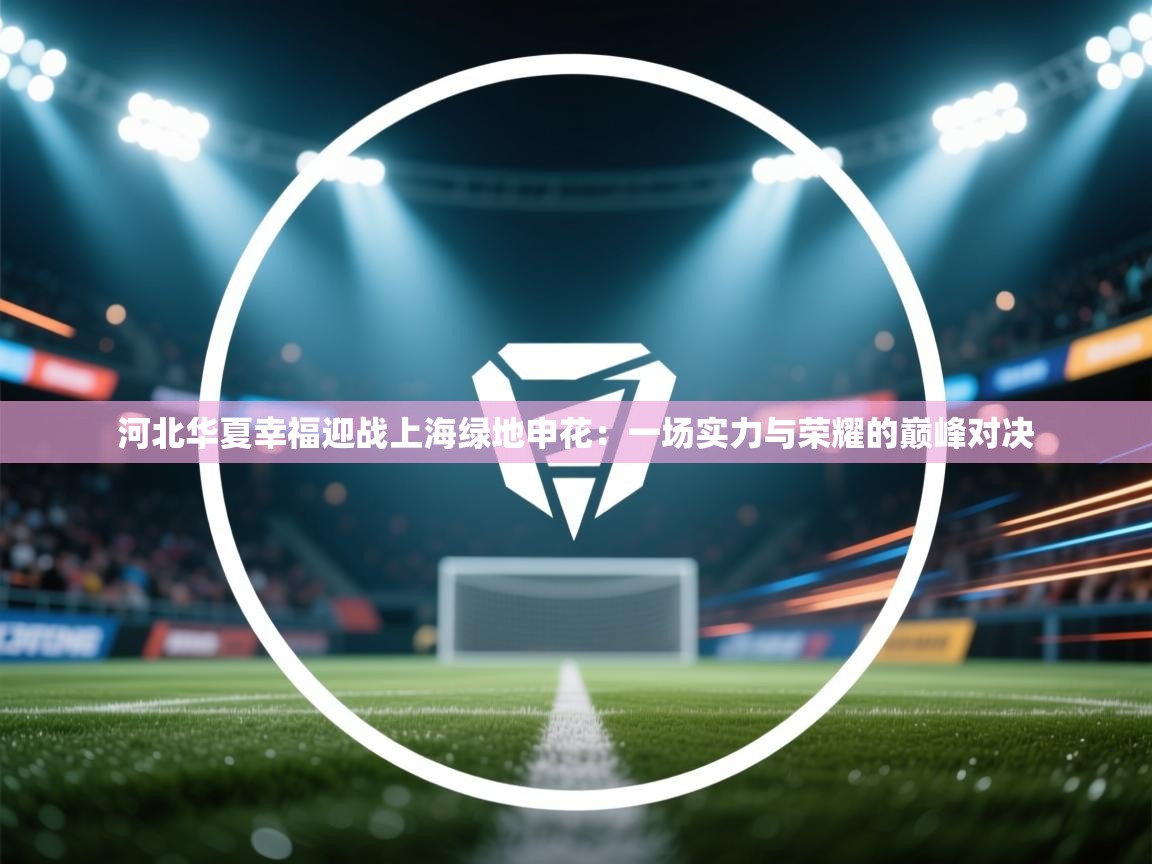 河北华夏幸福迎战上海绿地申花:一场实力与荣耀的巅峰对决 第2张