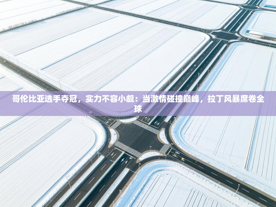 哥伦比亚选手夺冠,实力不容小觑:当激情碰撞巅峰,拉丁风暴席卷全球 第2张